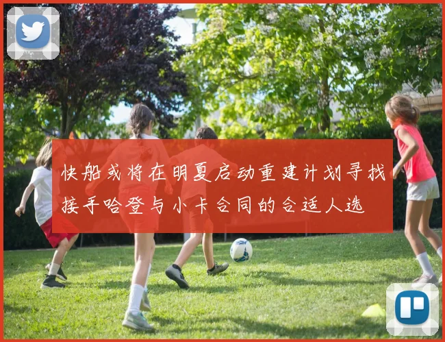 快船或将在明夏启动重建计划寻找接手哈登与小卡合同的合适人选