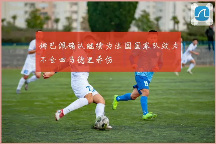 姆巴佩确认继续为法国国家队效力不会回马德里养伤
