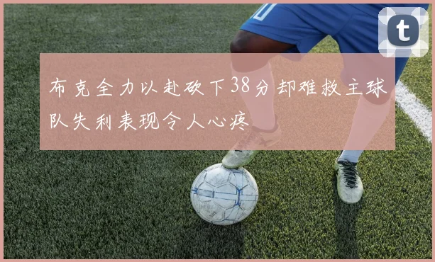 布克全力以赴砍下38分却难救主球队失利表现令人心疼
