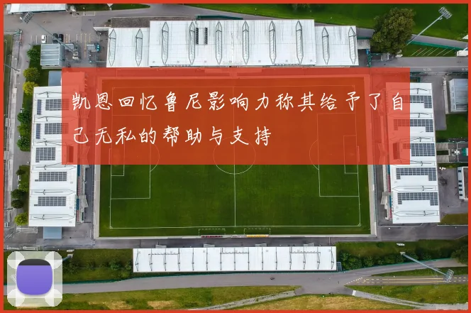 凯恩回忆鲁尼影响力称其给予了自己无私的帮助与支持