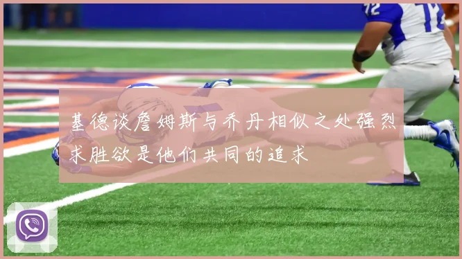 基德谈詹姆斯与乔丹相似之处强烈求胜欲是他们共同的追求