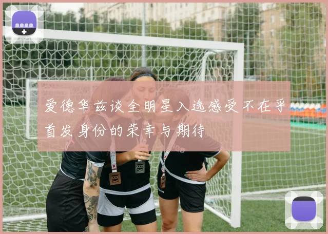 爱德华兹谈全明星入选感受不在乎首发身份的荣幸与期待