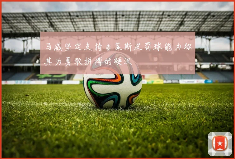 马威坚定支持吉莱斯皮罚球能力称其为勇敢拼搏的硬汉