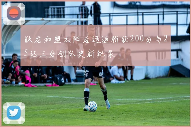 狄龙加盟太阳后迅速斩获200分与25记三分创队史新纪录