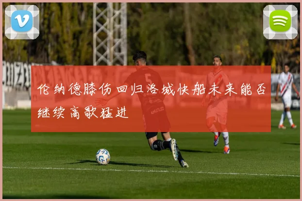 伦纳德膝伤回归洛城快船未来能否继续高歌猛进