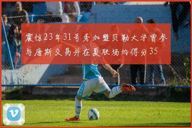 震惊23年31号秀加盟贝勒大学曾参与唐斯交易并在夏联场均得分35