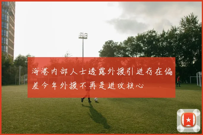 海港内部人士透露外援引进存在偏差今年外援不再是进攻核心