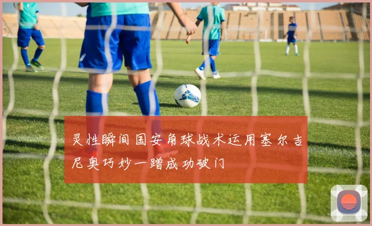 灵性瞬间国安角球战术运用塞尔吉尼奥巧妙一蹭成功破门