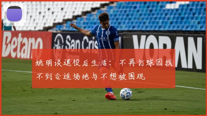 姚明谈退役后生活：不再打球因找不到合适场地与不想被围观