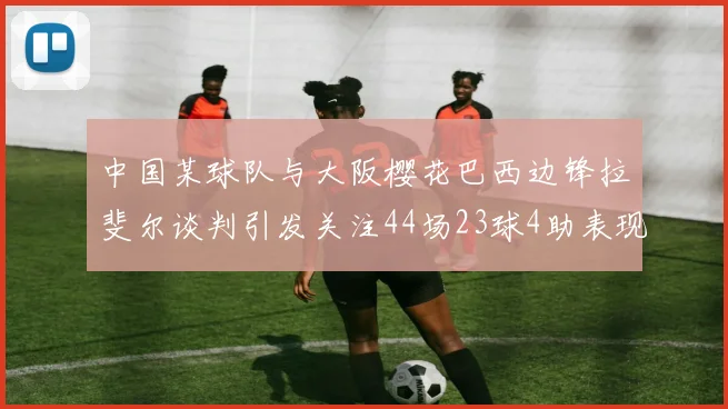 中国某球队与大阪樱花巴西边锋拉斐尔谈判引发关注44场23球4助表现抢眼