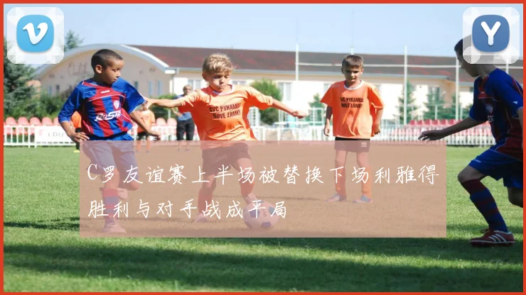 C罗友谊赛上半场被替换下场利雅得胜利与对手战成平局
