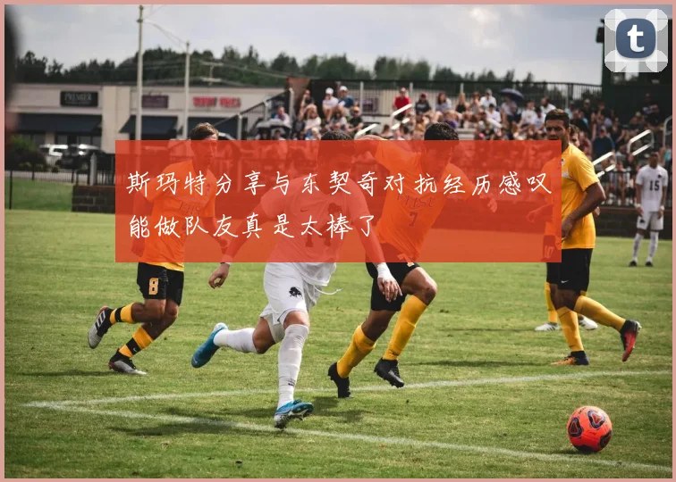 斯玛特分享与东契奇对抗经历感叹能做队友真是太棒了
