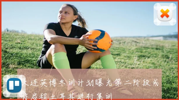大连英博冬训计划曝光第二阶段或将启程土耳其进行集训