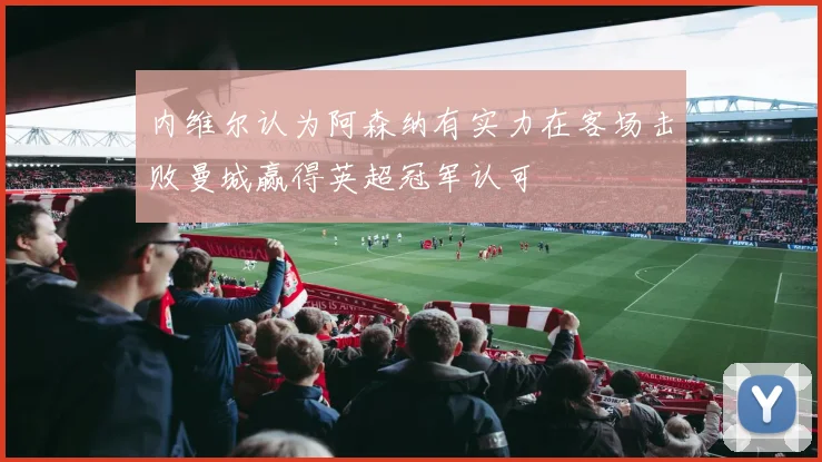内维尔认为阿森纳有实力在客场击败曼城赢得英超冠军认可