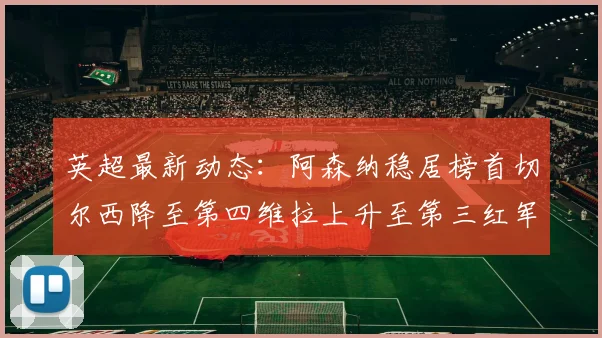 英超最新动态：阿森纳稳居榜首切尔西降至第四维拉上升至第三红军继续第八