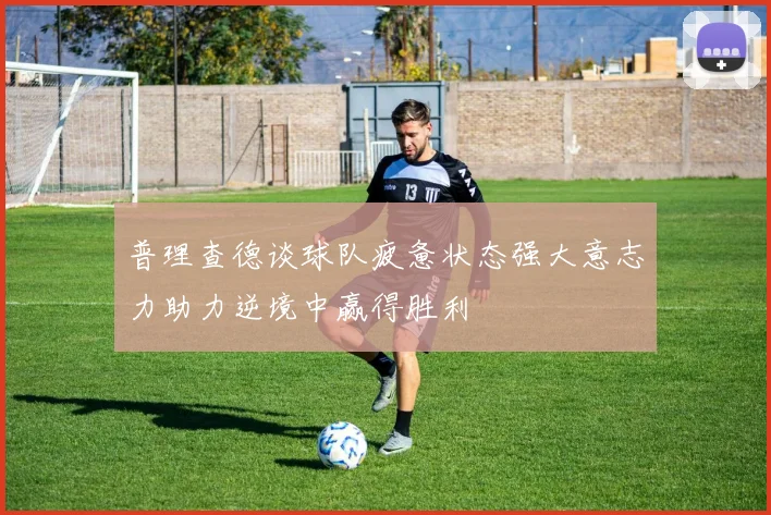 普理查德谈球队疲惫状态强大意志力助力逆境中赢得胜利