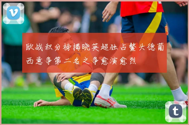 欧战积分榜揭晓英超独占鳌头德葡西意争第二名之争愈演愈烈