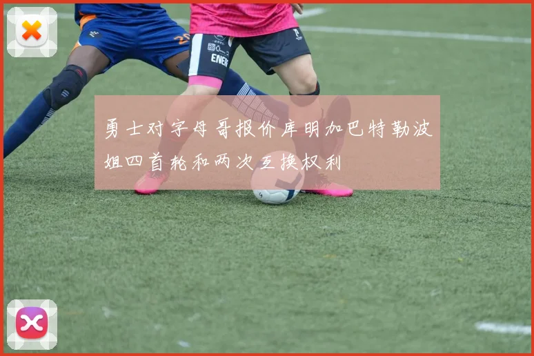 勇士对字母哥报价库明加巴特勒波姐四首轮和两次互换权利