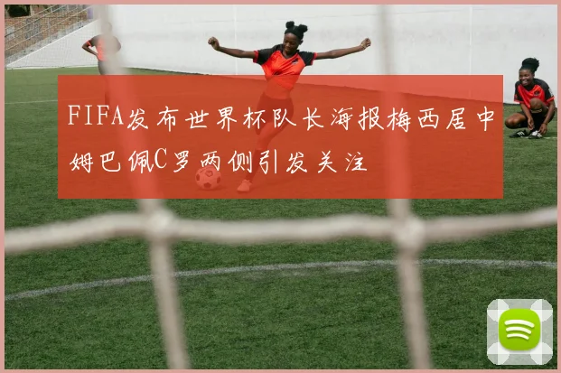 FIFA发布世界杯队长海报梅西居中姆巴佩C罗两侧引发关注