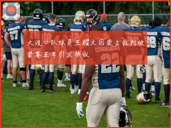 大渡口队球员王耀文因袭击裁判被禁赛五年引发热议