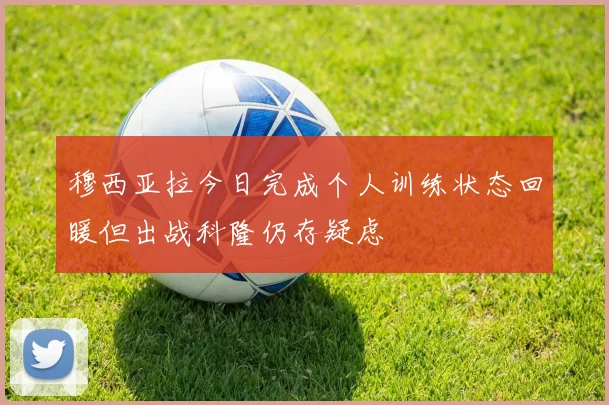 穆西亚拉今日完成个人训练状态回暖但出战科隆仍存疑虑