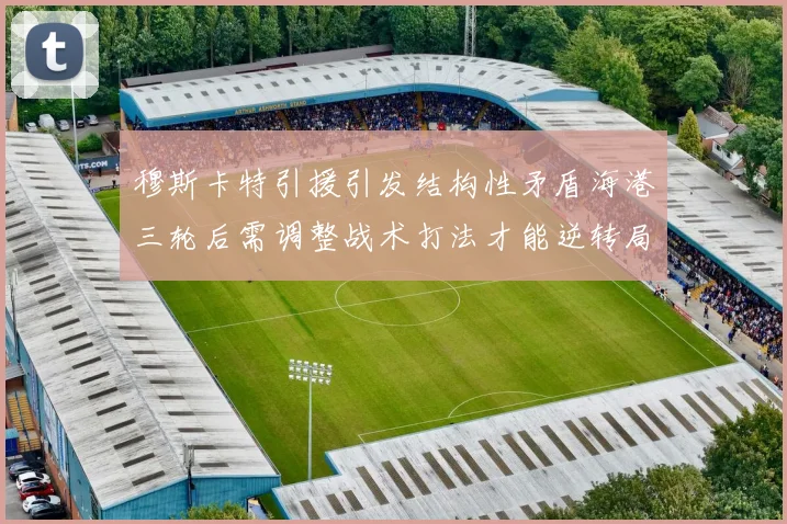 穆斯卡特引援引发结构性矛盾海港三轮后需调整战术打法才能逆转局面